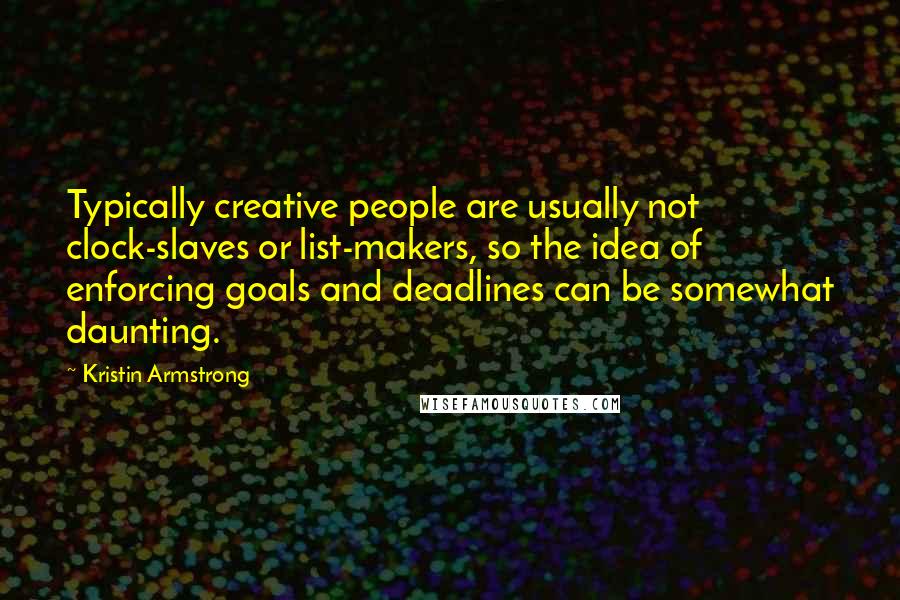 Kristin Armstrong Quotes: Typically creative people are usually not clock-slaves or list-makers, so the idea of enforcing goals and deadlines can be somewhat daunting.