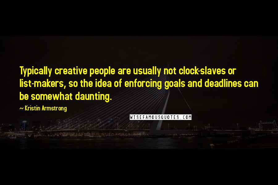 Kristin Armstrong Quotes: Typically creative people are usually not clock-slaves or list-makers, so the idea of enforcing goals and deadlines can be somewhat daunting.