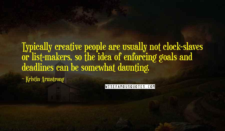 Kristin Armstrong Quotes: Typically creative people are usually not clock-slaves or list-makers, so the idea of enforcing goals and deadlines can be somewhat daunting.