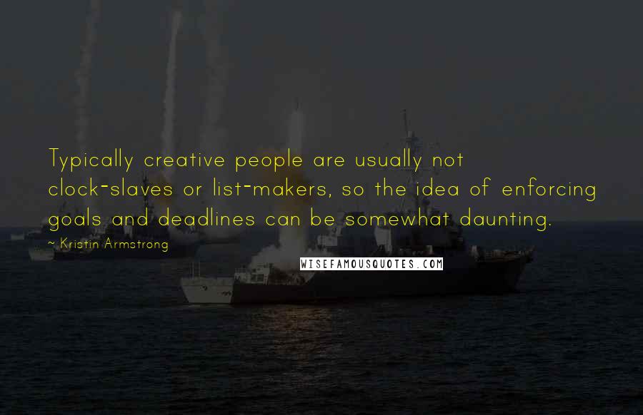 Kristin Armstrong Quotes: Typically creative people are usually not clock-slaves or list-makers, so the idea of enforcing goals and deadlines can be somewhat daunting.