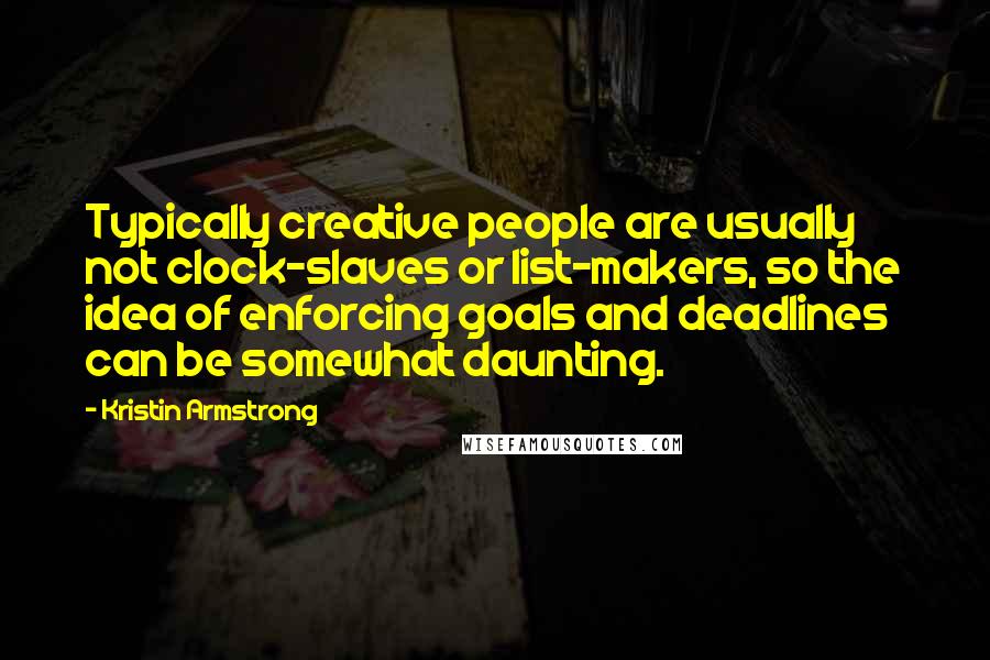 Kristin Armstrong Quotes: Typically creative people are usually not clock-slaves or list-makers, so the idea of enforcing goals and deadlines can be somewhat daunting.