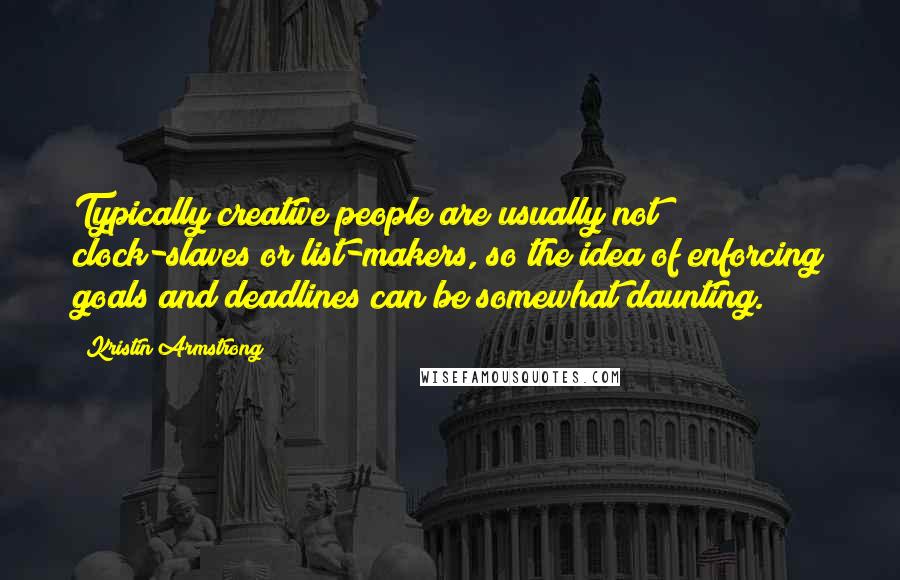 Kristin Armstrong Quotes: Typically creative people are usually not clock-slaves or list-makers, so the idea of enforcing goals and deadlines can be somewhat daunting.