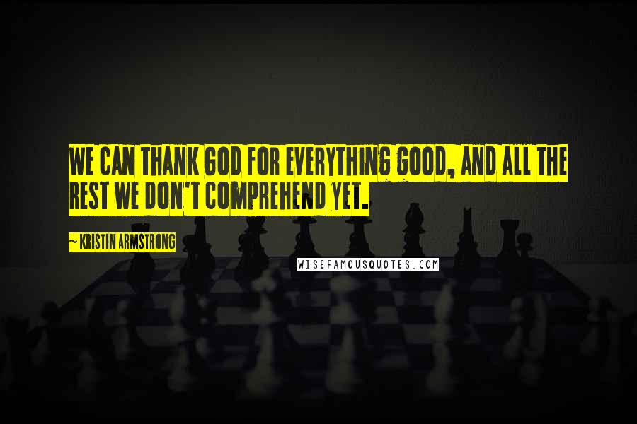 Kristin Armstrong Quotes: We can thank God for everything good, and all the rest we don't comprehend yet.