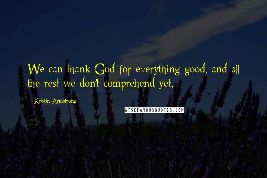 Kristin Armstrong Quotes: We can thank God for everything good, and all the rest we don't comprehend yet.