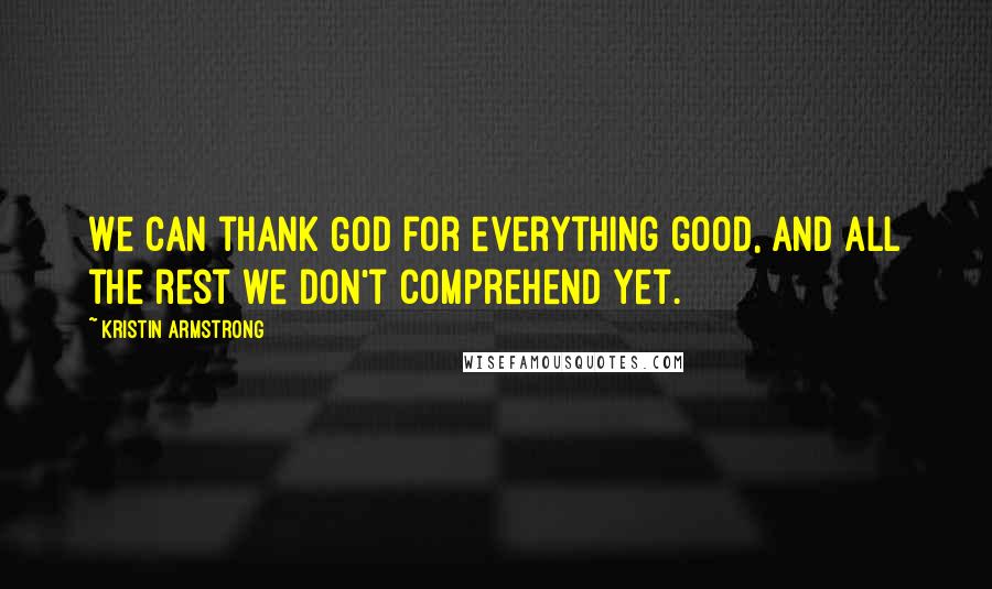 Kristin Armstrong Quotes: We can thank God for everything good, and all the rest we don't comprehend yet.