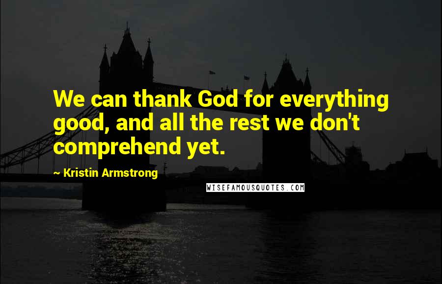 Kristin Armstrong Quotes: We can thank God for everything good, and all the rest we don't comprehend yet.