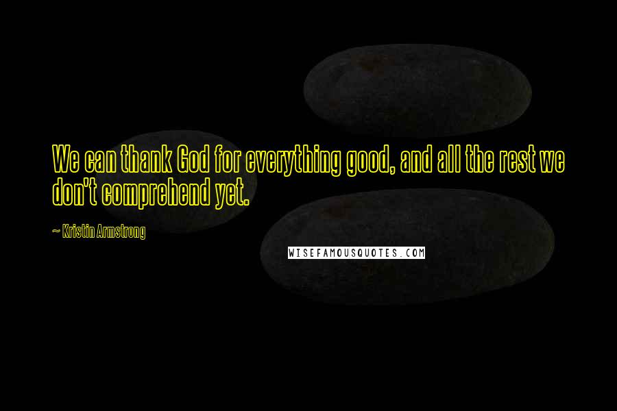 Kristin Armstrong Quotes: We can thank God for everything good, and all the rest we don't comprehend yet.