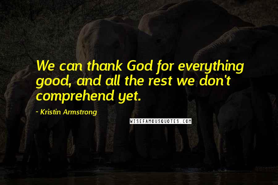 Kristin Armstrong Quotes: We can thank God for everything good, and all the rest we don't comprehend yet.