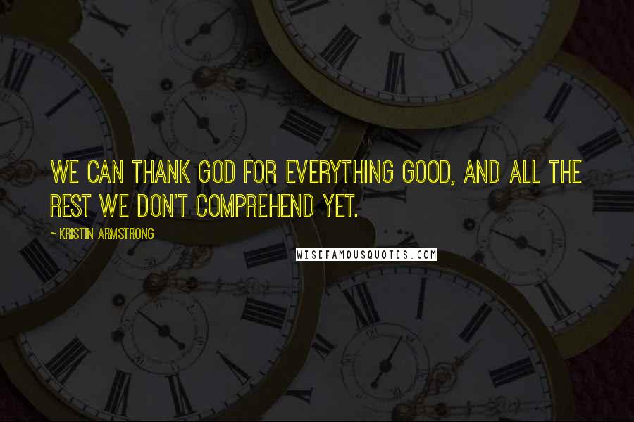 Kristin Armstrong Quotes: We can thank God for everything good, and all the rest we don't comprehend yet.