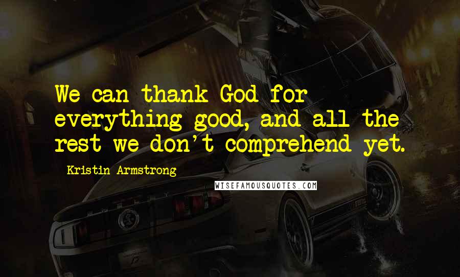 Kristin Armstrong Quotes: We can thank God for everything good, and all the rest we don't comprehend yet.