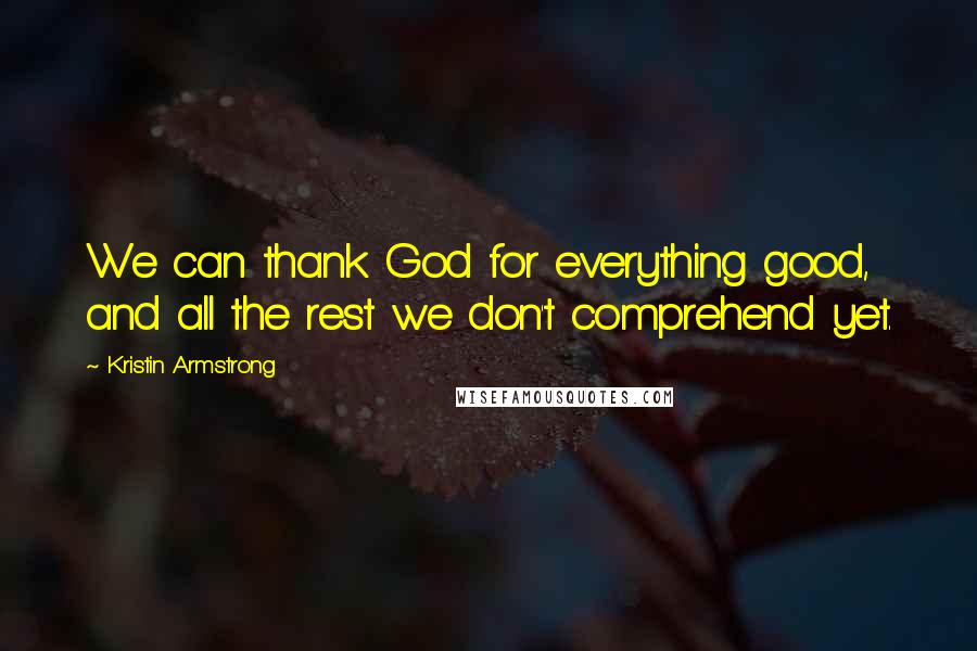 Kristin Armstrong Quotes: We can thank God for everything good, and all the rest we don't comprehend yet.