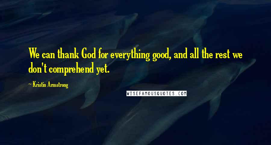 Kristin Armstrong Quotes: We can thank God for everything good, and all the rest we don't comprehend yet.