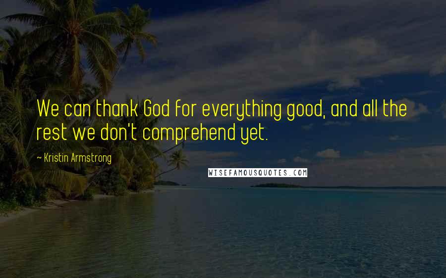 Kristin Armstrong Quotes: We can thank God for everything good, and all the rest we don't comprehend yet.