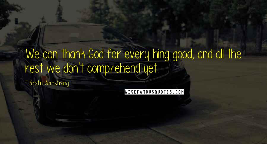 Kristin Armstrong Quotes: We can thank God for everything good, and all the rest we don't comprehend yet.