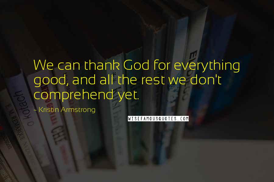 Kristin Armstrong Quotes: We can thank God for everything good, and all the rest we don't comprehend yet.