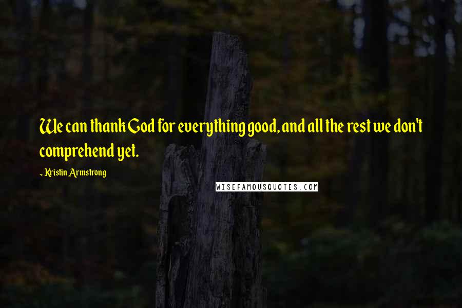 Kristin Armstrong Quotes: We can thank God for everything good, and all the rest we don't comprehend yet.