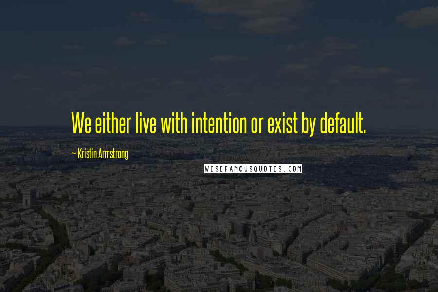 Kristin Armstrong Quotes: We either live with intention or exist by default.