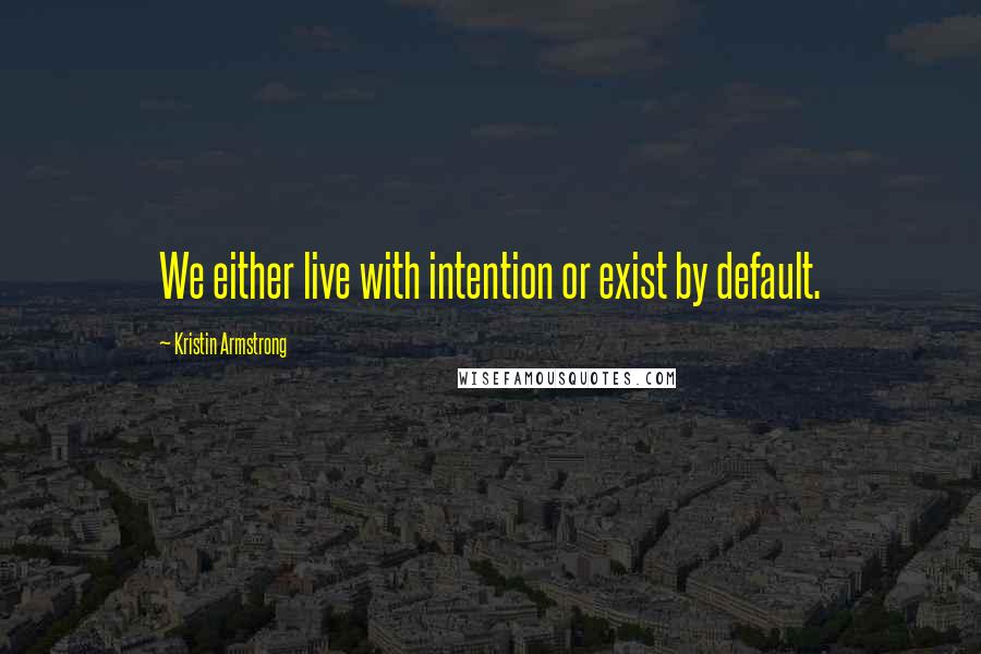 Kristin Armstrong Quotes: We either live with intention or exist by default.