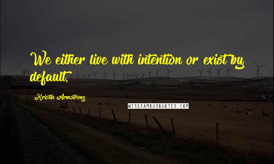 Kristin Armstrong Quotes: We either live with intention or exist by default.