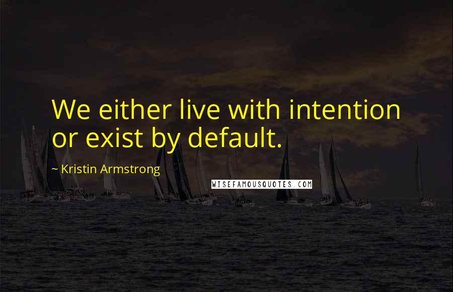 Kristin Armstrong Quotes: We either live with intention or exist by default.