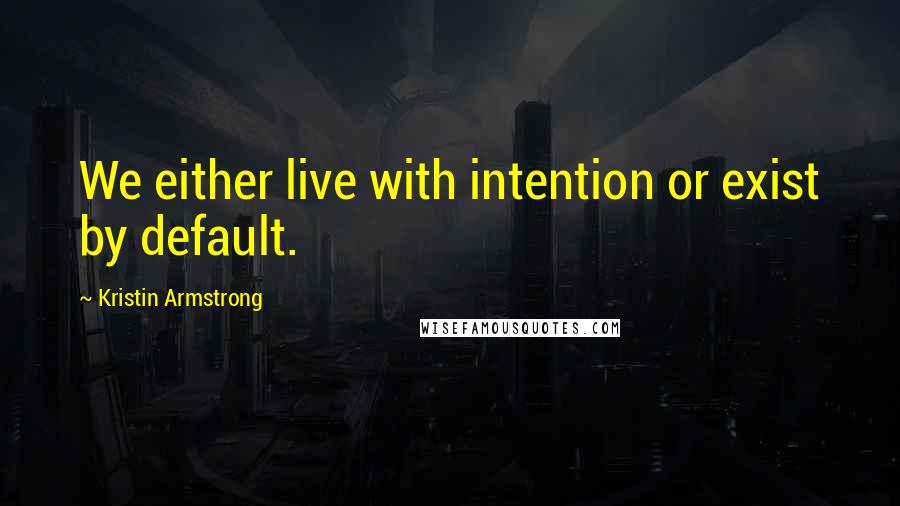 Kristin Armstrong Quotes: We either live with intention or exist by default.