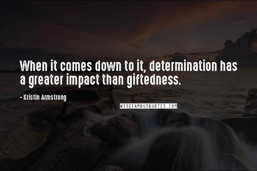 Kristin Armstrong Quotes: When it comes down to it, determination has a greater impact than giftedness.