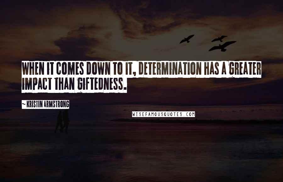 Kristin Armstrong Quotes: When it comes down to it, determination has a greater impact than giftedness.