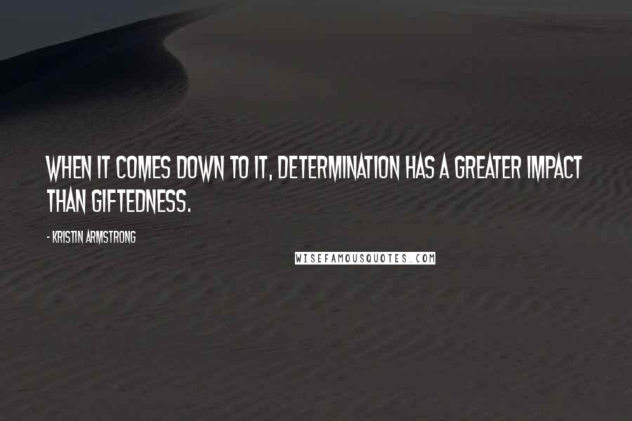 Kristin Armstrong Quotes: When it comes down to it, determination has a greater impact than giftedness.