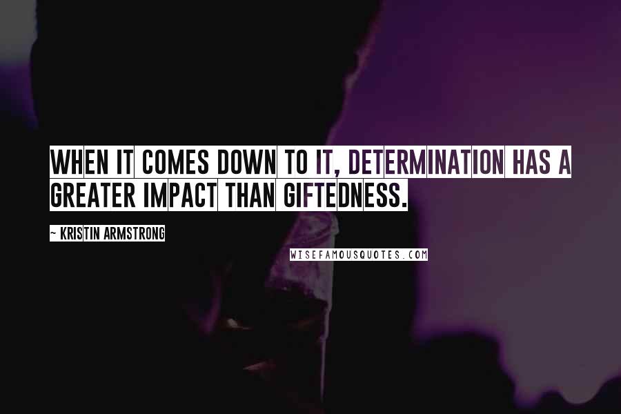 Kristin Armstrong Quotes: When it comes down to it, determination has a greater impact than giftedness.