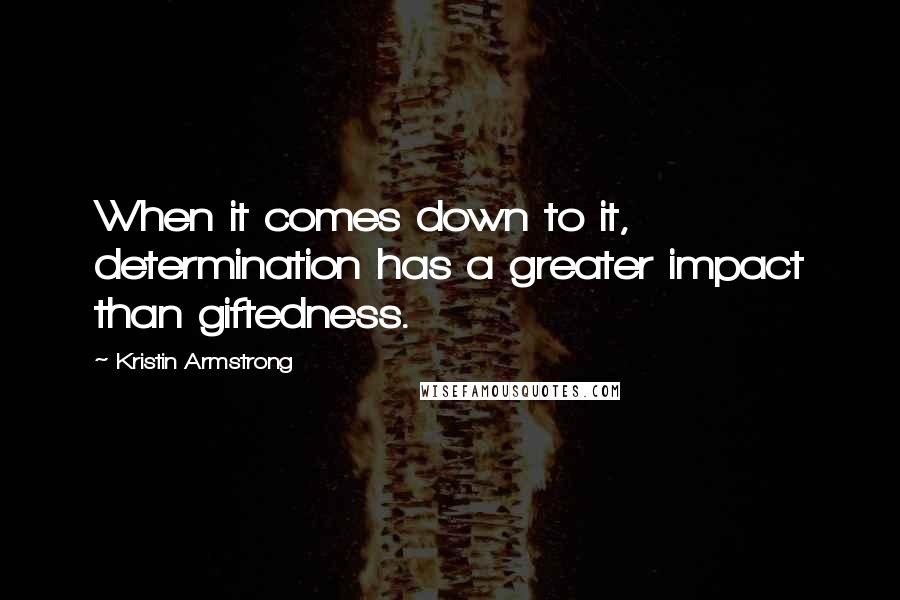 Kristin Armstrong Quotes: When it comes down to it, determination has a greater impact than giftedness.