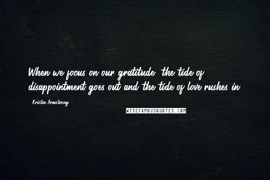 Kristin Armstrong Quotes: When we focus on our gratitude, the tide of disappointment goes out and the tide of love rushes in.