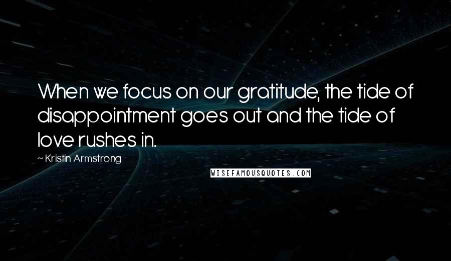 Kristin Armstrong Quotes: When we focus on our gratitude, the tide of disappointment goes out and the tide of love rushes in.