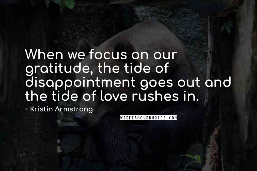 Kristin Armstrong Quotes: When we focus on our gratitude, the tide of disappointment goes out and the tide of love rushes in.