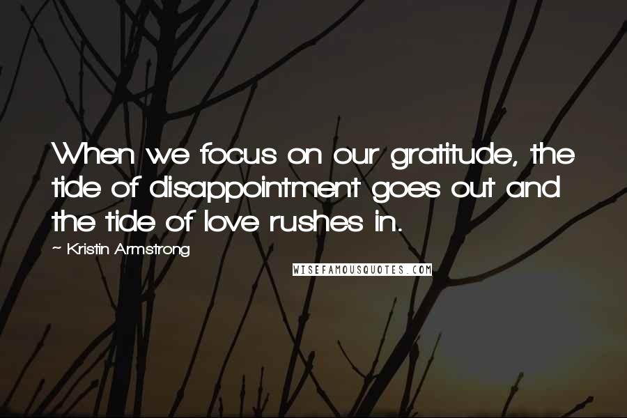 Kristin Armstrong Quotes: When we focus on our gratitude, the tide of disappointment goes out and the tide of love rushes in.