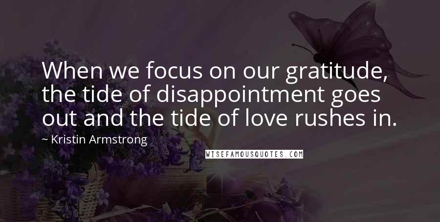 Kristin Armstrong Quotes: When we focus on our gratitude, the tide of disappointment goes out and the tide of love rushes in.