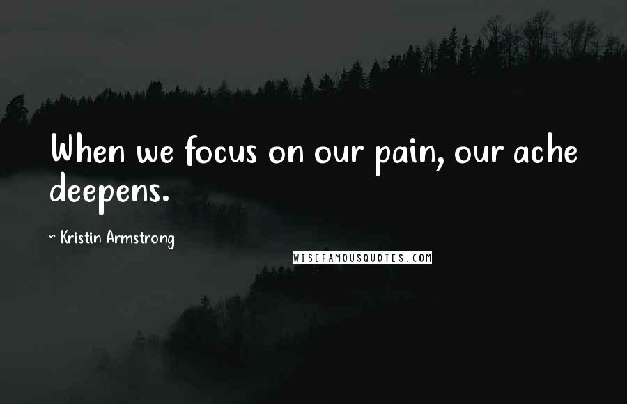 Kristin Armstrong Quotes: When we focus on our pain, our ache deepens.