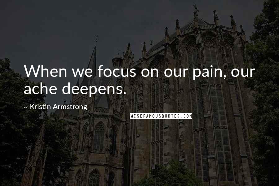 Kristin Armstrong Quotes: When we focus on our pain, our ache deepens.