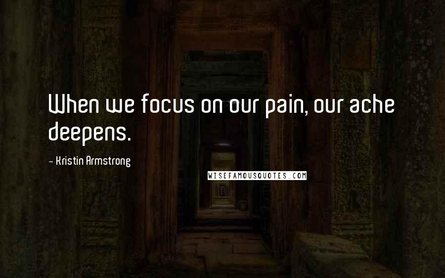 Kristin Armstrong Quotes: When we focus on our pain, our ache deepens.