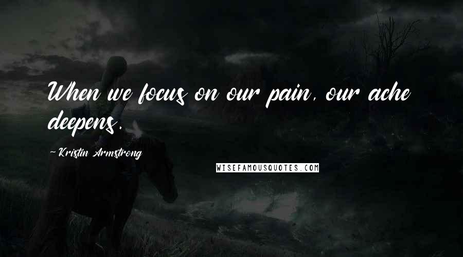 Kristin Armstrong Quotes: When we focus on our pain, our ache deepens.