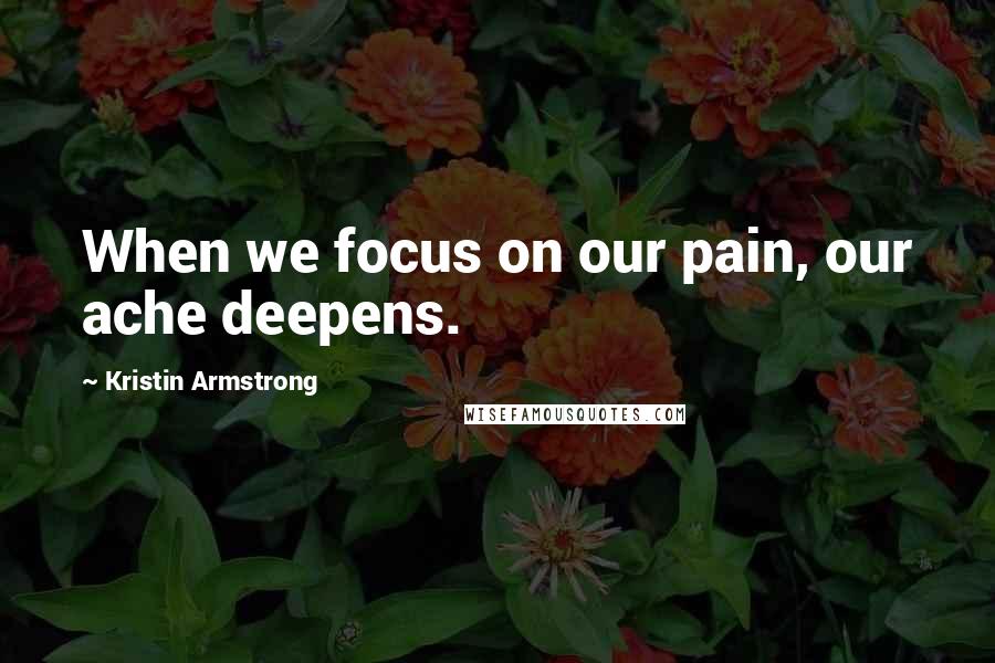 Kristin Armstrong Quotes: When we focus on our pain, our ache deepens.