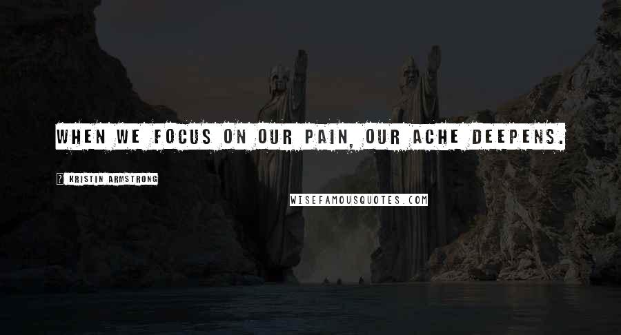 Kristin Armstrong Quotes: When we focus on our pain, our ache deepens.