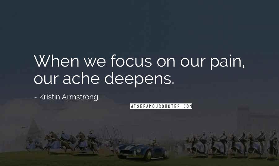 Kristin Armstrong Quotes: When we focus on our pain, our ache deepens.