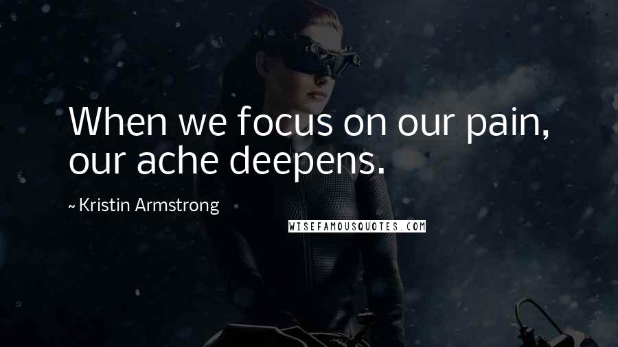 Kristin Armstrong Quotes: When we focus on our pain, our ache deepens.