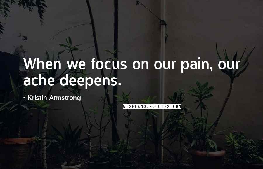 Kristin Armstrong Quotes: When we focus on our pain, our ache deepens.