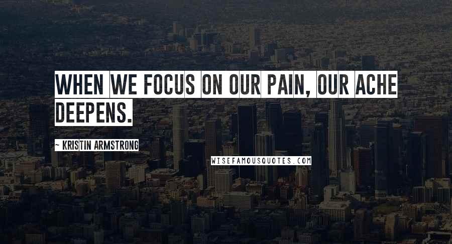 Kristin Armstrong Quotes: When we focus on our pain, our ache deepens.