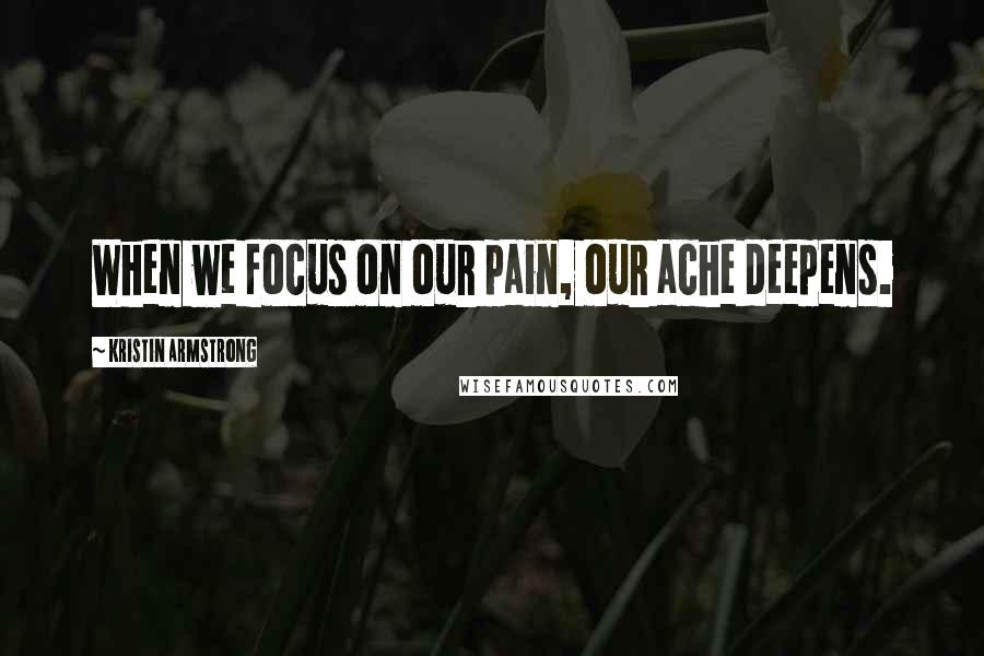 Kristin Armstrong Quotes: When we focus on our pain, our ache deepens.