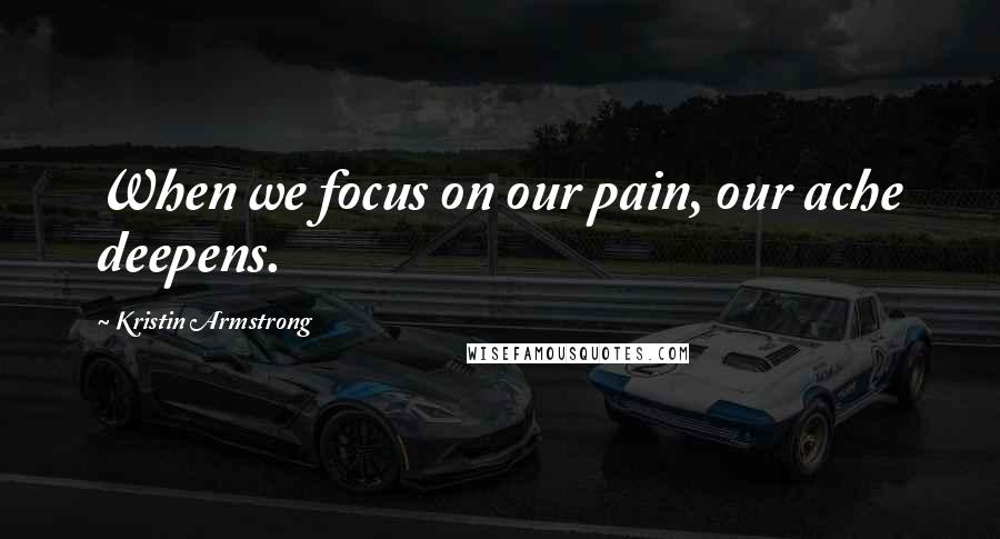 Kristin Armstrong Quotes: When we focus on our pain, our ache deepens.