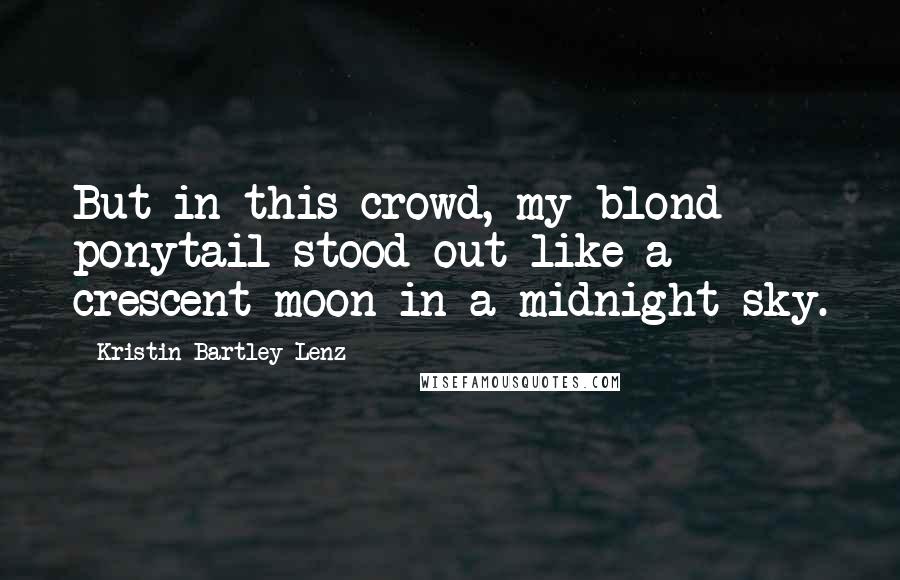 Kristin Bartley Lenz Quotes: But in this crowd, my blond ponytail stood out like a crescent moon in a midnight sky.