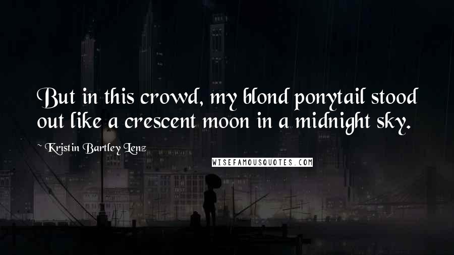 Kristin Bartley Lenz Quotes: But in this crowd, my blond ponytail stood out like a crescent moon in a midnight sky.