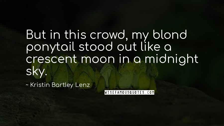 Kristin Bartley Lenz Quotes: But in this crowd, my blond ponytail stood out like a crescent moon in a midnight sky.